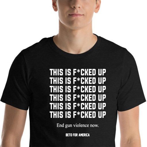 This Is Fucked Up End Gun Violence Now T-Shirt -Beto