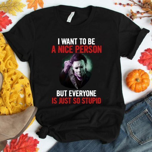 Michael myers I want to be a nice person but everyone is just so stupid Shirt