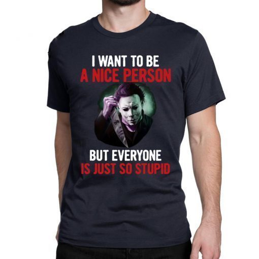 Michael myers I want to be a nice person but everyone is just so stupid Shirt