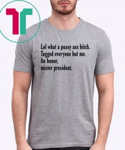 Lol What A Pussy Ass Bitch Tagged Everyone But Me An Honor Mister President Shirts