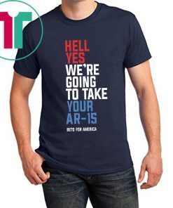 Beto Hell Yes We’re Going To Take Your Ar 15 2019 Tee Shirt