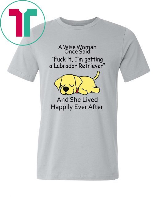 A wise woman once said fuck it I'm getting a Labrador Retriever Shirt