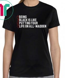 BEING BLACK IS LIKE PUTTING YOUR LIFE ON ALL-MADDEN TEE SHIRT
