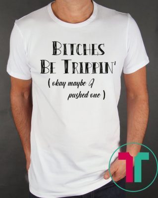 Bitches Be Trippin okay maybe I pushed one t-shirts