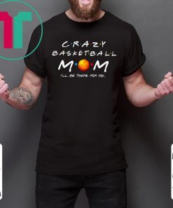 Crazy Basketball mom I’ll be there for you t-shirts