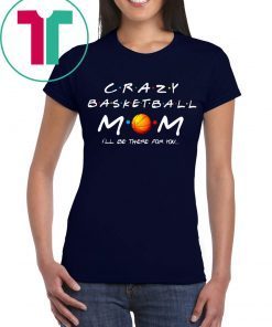 Crazy Basketball mom I’ll be there for you t-shirts