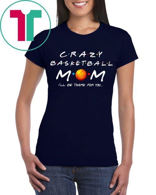 Crazy Basketball mom I’ll be there for you t-shirts