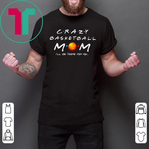 Crazy Basketball mom I’ll be there for you t-shirts