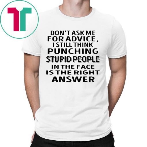 Don’t ask me for advice I still think punching stupid people tee shirt