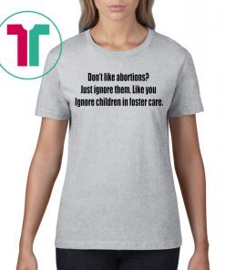 Don’t like abortions Just ignore them like you ignore children in foster care t-shirts