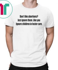 Don’t like abortions Just ignore them like you ignore children in foster care t-shirts