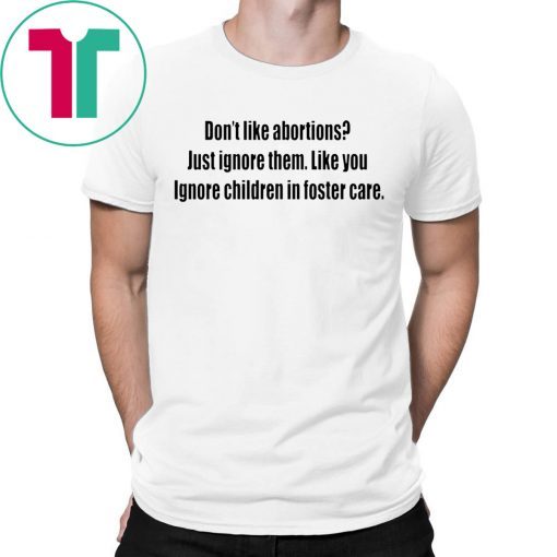 Don’t like abortions Just ignore them like you ignore children in foster care t-shirts