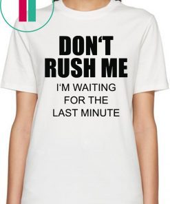 Don’t rush me I’m waiting for the last minute t-shirts