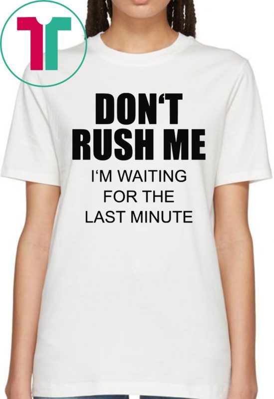 Don’t rush me I’m waiting for the last minute t-shirts