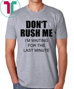 Don’t rush me I’m waiting for the last minute t-shirts