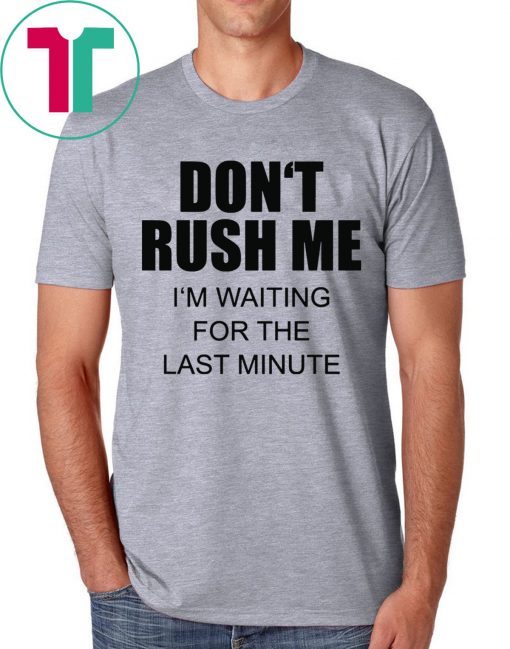 Don’t rush me I’m waiting for the last minute t-shirts