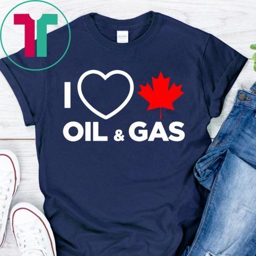 I Love Canada Oil And Gas The World Needs More Canadian Energy T-Shirts