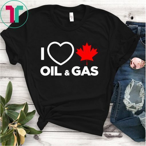 I Love Canada Oil And Gas The World Needs More Canadian Energy T-Shirts