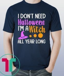 I don’t need Halloween I’m a witch all year t-shirts