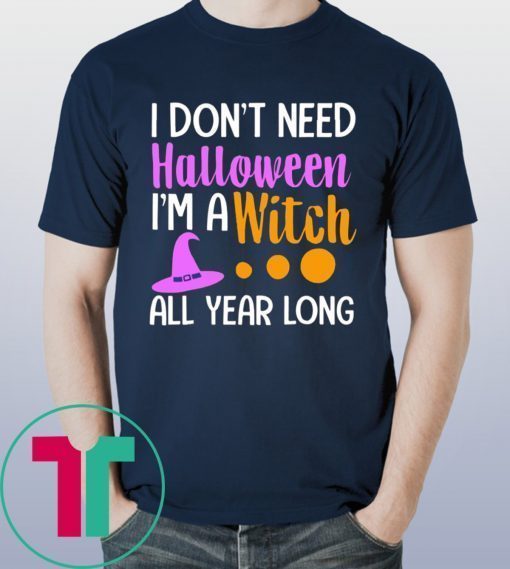 I don’t need Halloween I’m a witch all year t-shirts