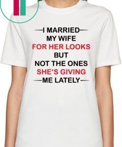 I married my wife for her looks but not the ones she’s giving me lately t-shirts