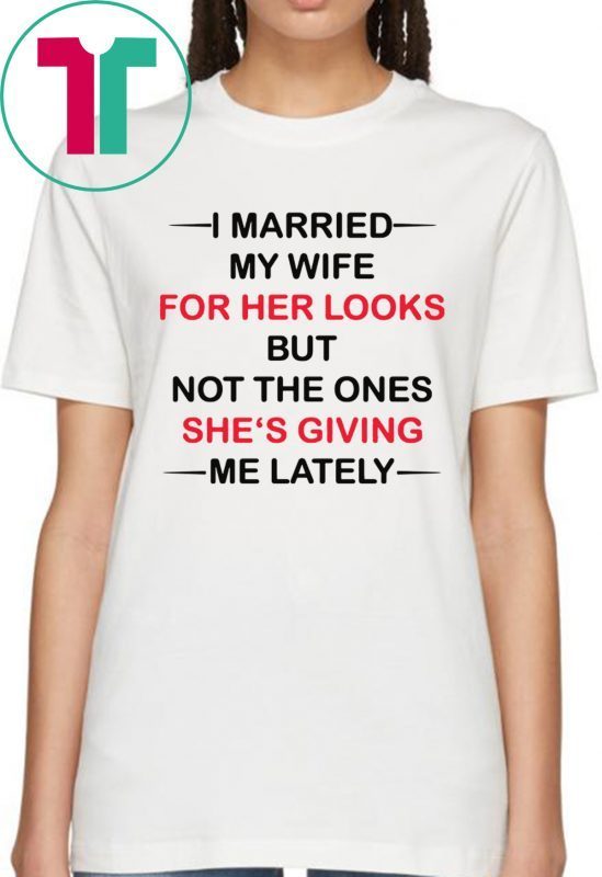 I married my wife for her looks but not the ones she’s giving me lately t-shirts