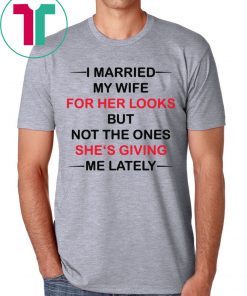 I married my wife for her looks but not the ones she’s giving me lately t-shirts