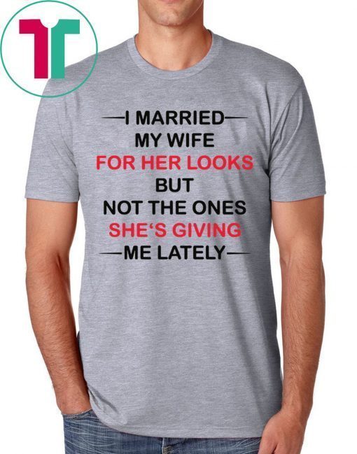 I married my wife for her looks but not the ones she’s giving me lately t-shirts