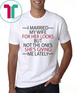 I married my wife for her looks but not the ones she’s giving me lately tee shirt