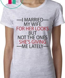 I married my wife for her looks but not the ones she’s giving me lately tee shirt