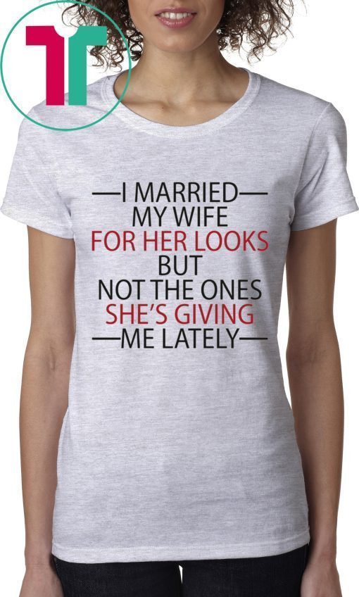 I married my wife for her looks but not the ones she’s giving me lately tee shirt