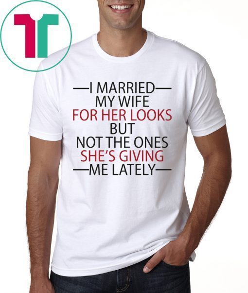 I married my wife for her looks but not the ones she’s giving me lately tee shirt