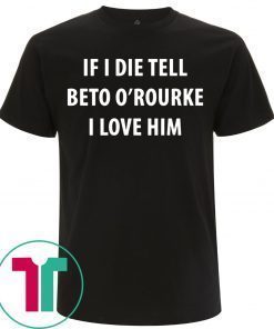 IF I DIE TELL BETO O’ROURKE I LOVE HIM T-Shirts