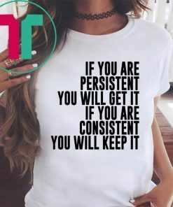 IF YOU ARE PERSISTENT YOU WILL GET IT IF YOU ARE CONSISTENT YOU WILL KEEP IT T-SHIRTS