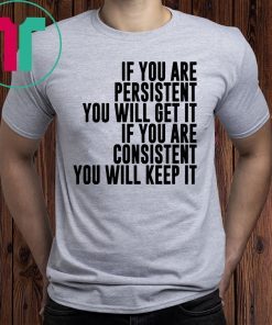 IF YOU ARE PERSISTENT YOU WILL GET IT IF YOU ARE CONSISTENT YOU WILL KEEP IT T-SHIRTS