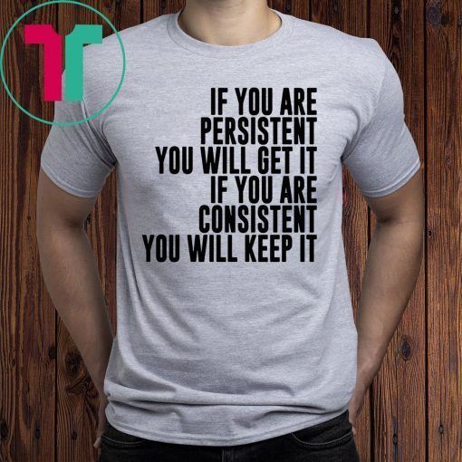 IF YOU ARE PERSISTENT YOU WILL GET IT IF YOU ARE CONSISTENT YOU WILL KEEP IT T-SHIRTS