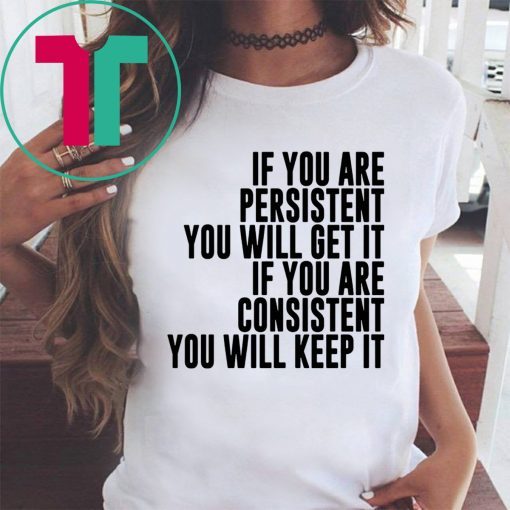 IF YOU ARE PERSISTENT YOU WILL GET IT IF YOU ARE CONSISTENT YOU WILL KEEP IT T-SHIRTS