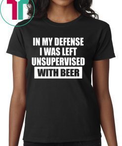 In My Defense I Was Left Unsupervised With Beer Tee Shirt