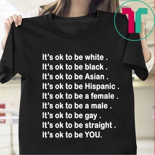 It’s ok to be white, black, Asian, Hispanic, a female, a male, gay, straight, YOU T-Shirts