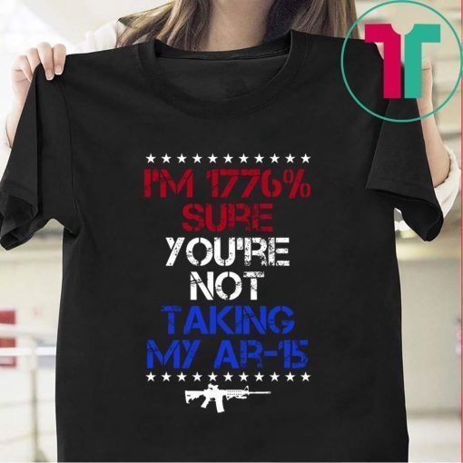 I’m 1776% sure you’re not taking my AR 15 t-shirts