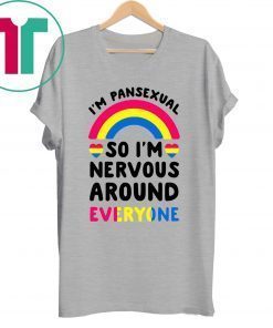 I’m pansexual so I’m nervous around everyone t-shirts