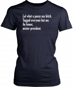 Lol What A Pussy Ass Bitch Tagged Everyone But Me An Honor Mister President 2019 T-Shirt