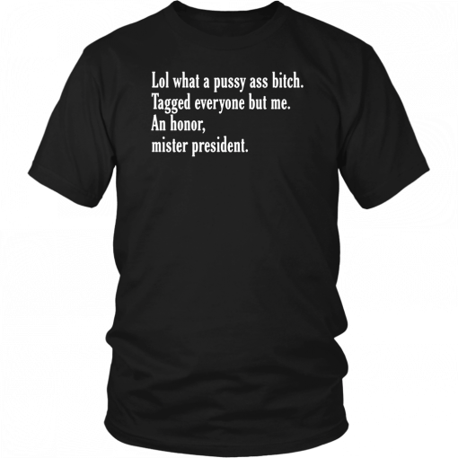 Lol What A Pussy Ass Bitch Tagged Everyone But Me An Honor Mister President 2019 T-Shirt