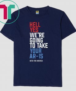 Hell Yes We’re Going To Take Your Ar-15 Shirt Beto Orourke Shirt