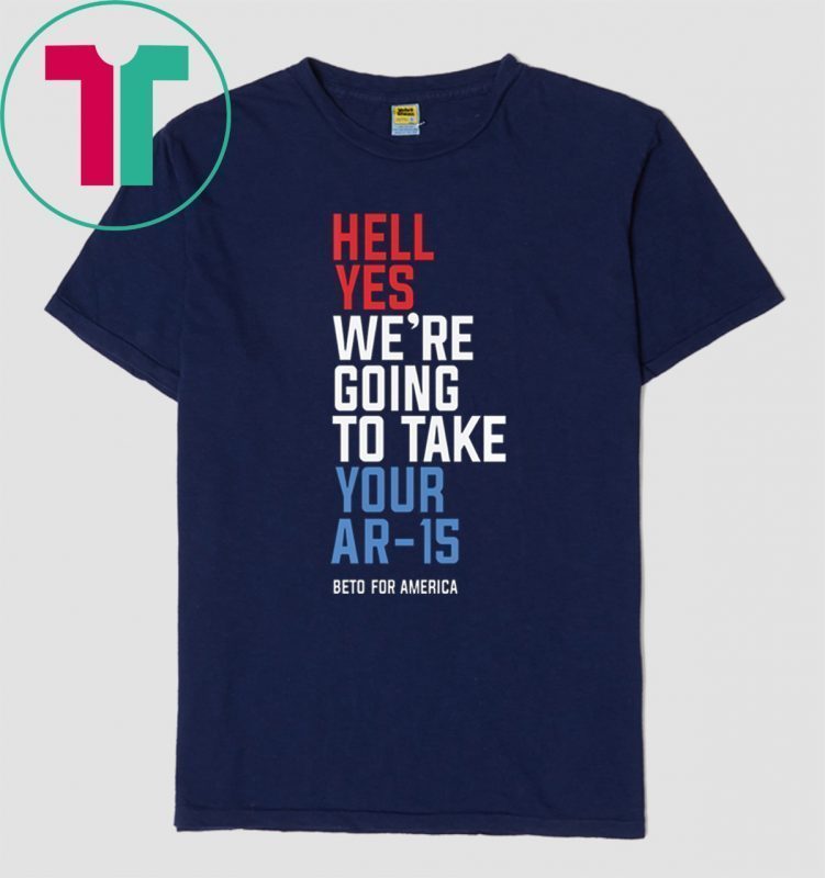 Hell Yes We’re Going To Take Your Ar-15 Shirt Beto Orourke Shirt