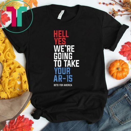 Hell Yes We’re Going To Take Your Ar-15 Shirt Beto Orourke Shirt