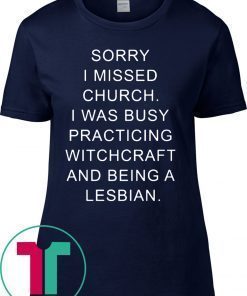 Sorry I missed church I was busy practicing witchcraft and being a lesbian t-shirts