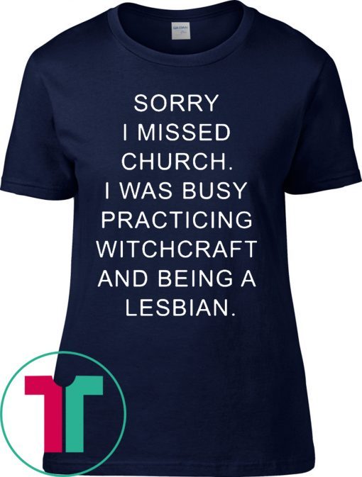 Sorry I missed church I was busy practicing witchcraft and being a lesbian t-shirts