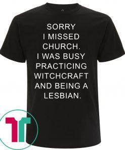 Sorry I missed church I was busy practicing witchcraft and being a lesbian t-shirts