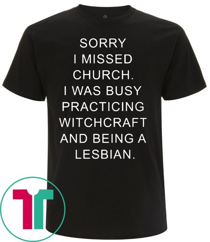 Sorry I missed church I was busy practicing witchcraft and being a lesbian t-shirts